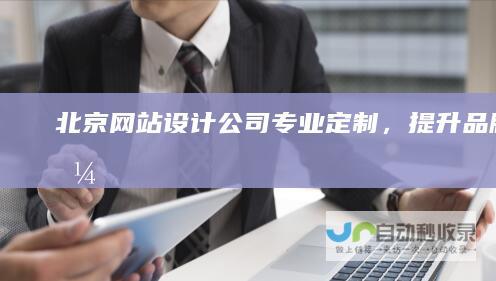 北京网站设计公司：专业定制，提升品牌价值